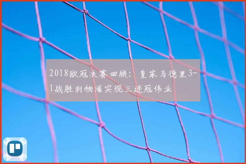 2018欧冠决赛回顾：皇家马德里3-1战胜利物浦实现三连冠伟业