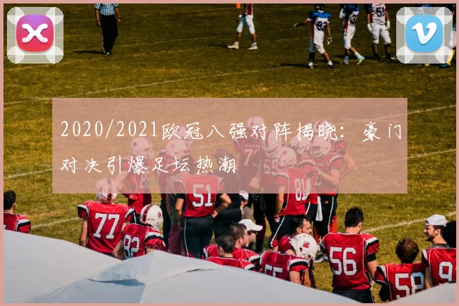 2020/2021欧冠八强对阵揭晓：豪门对决引爆足坛热潮