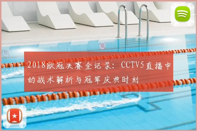 2018欧冠决赛全记录：CCTV5直播中的战术解析与冠军庆典时刻