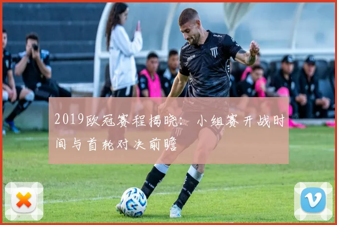 2019欧冠赛程揭晓：小组赛开战时间与首轮对决前瞻