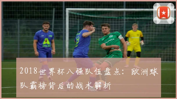 2018世界杯八强队伍盘点：欧洲球队霸榜背后的战术解析
