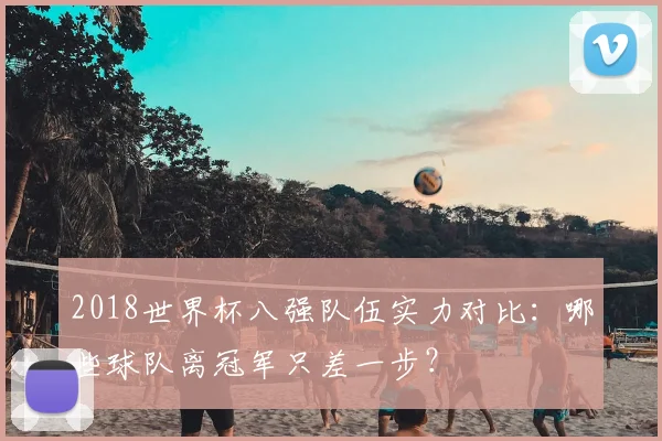 2018世界杯八强队伍实力对比：哪些球队离冠军只差一步？
