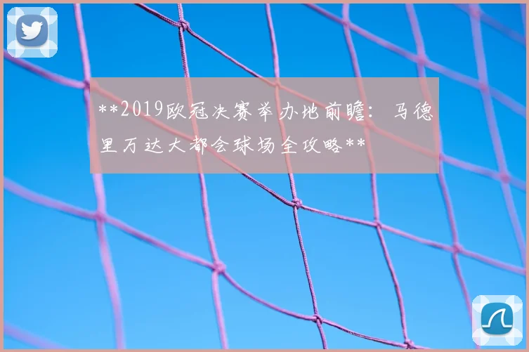 **2019欧冠决赛举办地前瞻：马德里万达大都会球场全攻略**