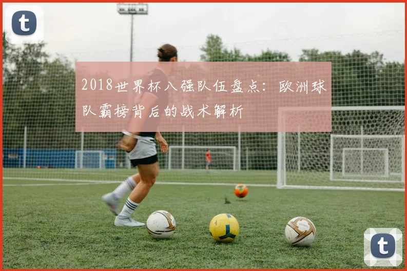 2018世界杯八强队伍盘点：欧洲球队霸榜背后的战术解析