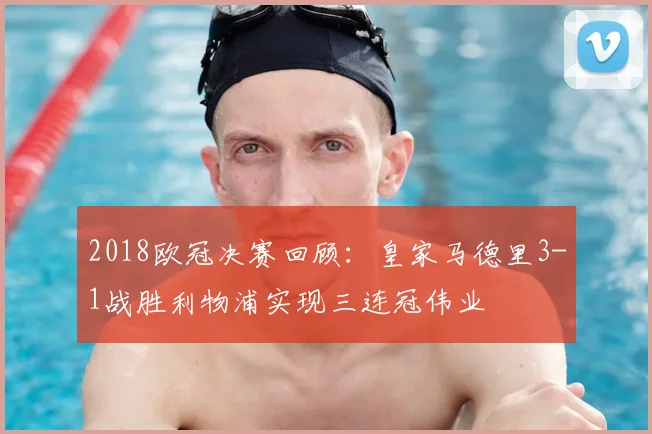 2018欧冠决赛回顾：皇家马德里3-1战胜利物浦实现三连冠伟业