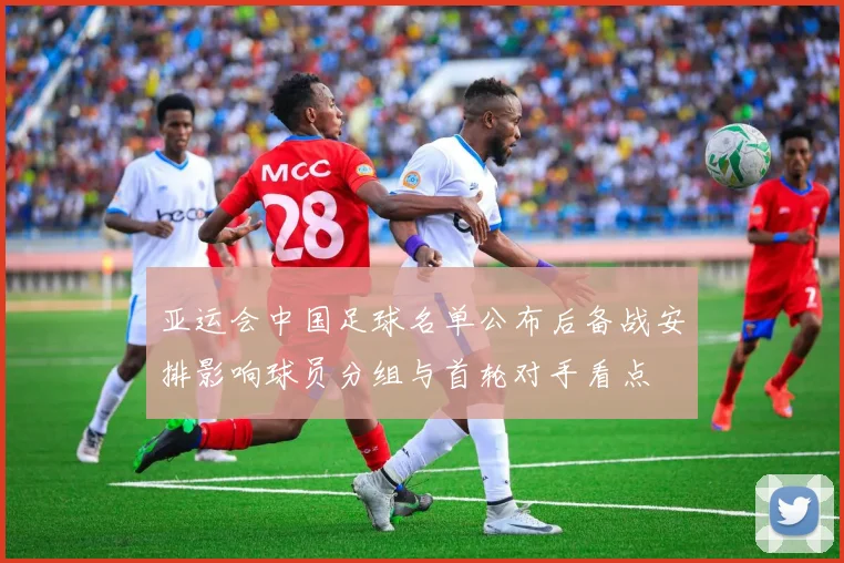 亚运会中国足球名单公布后备战安排影响球员分组与首轮对手看点