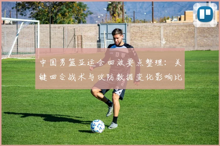 中国男篮亚运会回放要点整理：关键回合战术与攻防数据变化影响比赛结果