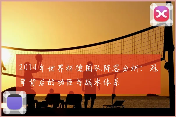2014年世界杯德国队阵容分析：冠军背后的功臣与战术体系