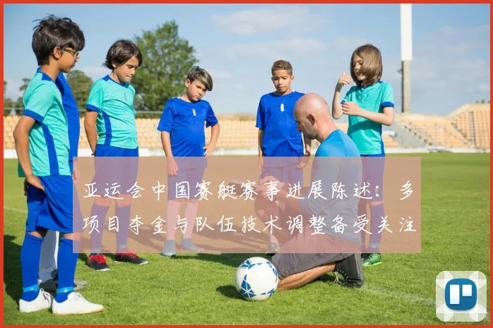 亚运会中国赛艇赛事进展陈述：多项目夺金与队伍技术调整备受关注