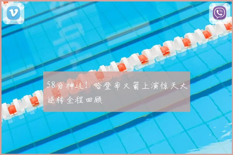 58分神迹！哈登率火箭上演惊天大逆转全程回顾