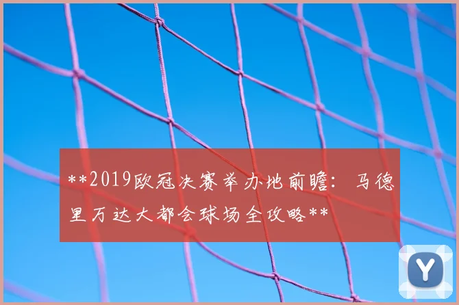 **2019欧冠决赛举办地前瞻：马德里万达大都会球场全攻略**